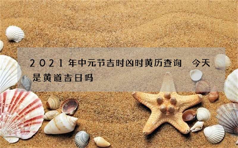 2021年中元节吉时凶时黄历查询 今天是黄道吉日吗